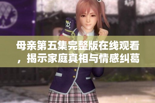 母親第五集完整版在線觀看，揭示家庭真相與情感糾葛