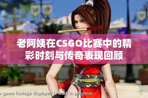 老阿姨在CSGO比賽中的精彩時(shí)刻與傳奇表現(xiàn)回顧