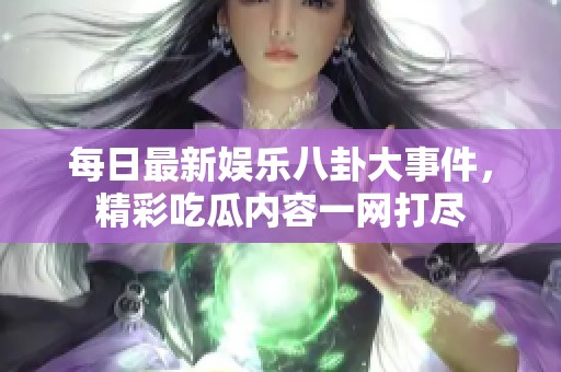 每日最新娛樂八卦大事件，精彩吃瓜內(nèi)容一網(wǎng)打盡