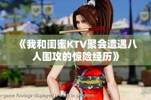 《我和閨蜜KTV聚會遭遇八人圍攻的驚險經(jīng)歷》