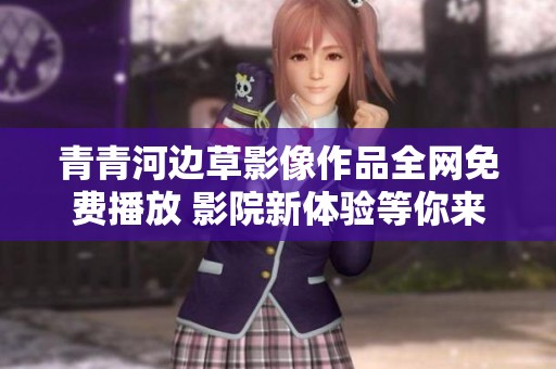 青青河邊草影像作品全網(wǎng)免費(fèi)播放 影院新體驗(yàn)等你來享
