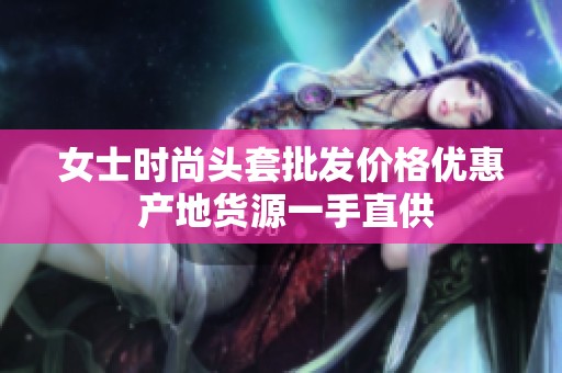 女士時(shí)尚頭套批發(fā)價(jià)格優(yōu)惠 產(chǎn)地貨源一手直供