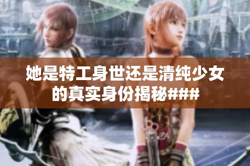 她是特工身世還是清純少女的真實身份揭秘###