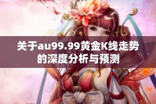 關(guān)于au99.99黃金K線走勢的深度分析與預(yù)測