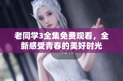 老同學(xué)3全集免費(fèi)觀看，全新感受青春的美好時光