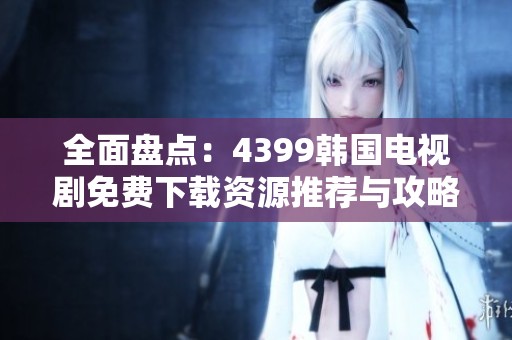 全面盤點：4399韓國電視劇免費下載資源推薦與攻略