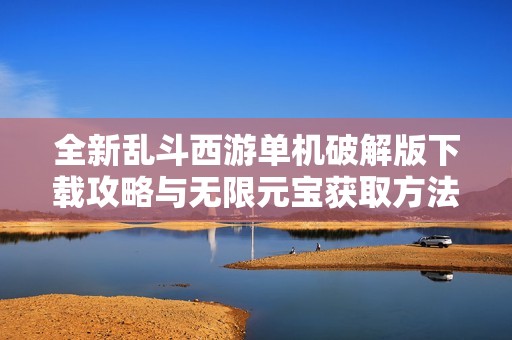 全新亂斗西游單機破解版下載攻略與無限元寶獲取方法分享