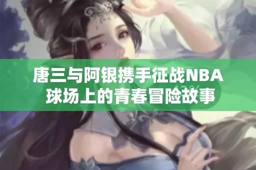 唐三與阿銀攜手征戰(zhàn)NBA 球場(chǎng)上的青春冒險(xiǎn)故事