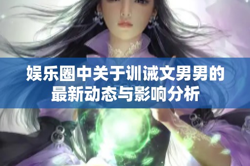 娛樂(lè)圈中關(guān)于訓(xùn)誡文男男的最新動(dòng)態(tài)與影響分析