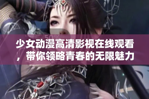 少女動漫高清影視在線觀看，帶你領(lǐng)略青春的無限魅力