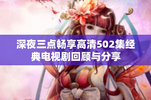深夜三點暢享高清502集經(jīng)典電視劇回顧與分享