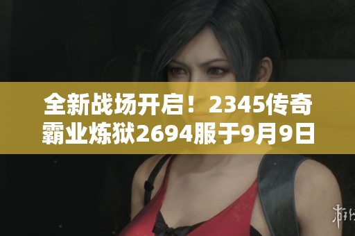 全新戰(zhàn)場開啟！2345傳奇霸業(yè)煉獄2694服于9月9日震撼上線