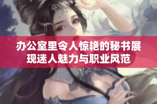 辦公室里令人驚艷的秘書(shū)展現(xiàn)迷人魅力與職業(yè)風(fēng)范