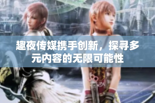 趣夜傳媒攜手創(chuàng)新，探尋多元內(nèi)容的無限可能性
