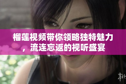 榴蓮視頻帶你領(lǐng)略獨特魅力，流連忘返的視聽盛宴