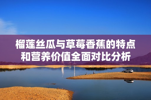 榴蓮絲瓜與草莓香蕉的特點(diǎn)和營(yíng)養(yǎng)價(jià)值全面對(duì)比分析