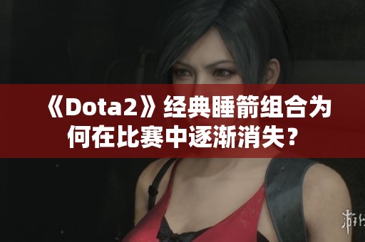 《Dota2》經(jīng)典睡箭組合為何在比賽中逐漸消失？