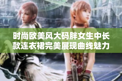 時(shí)尚歐美風(fēng)大碼胖女生中長(zhǎng)款連衣裙完美展現(xiàn)曲線魅力