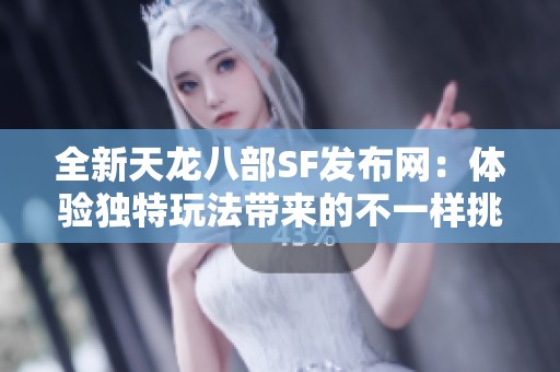 全新天龍八部SF發(fā)布網(wǎng)：體驗(yàn)獨(dú)特玩法帶來的不一樣挑戰(zhàn)