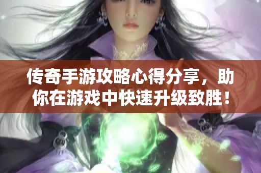 傳奇手游攻略心得分享，助你在游戲中快速升級致勝！