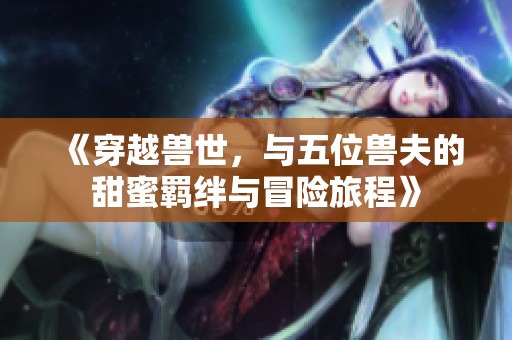 《穿越獸世，與五位獸夫的甜蜜羈絆與冒險(xiǎn)旅程》