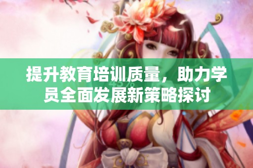 提升教育培訓(xùn)質(zhì)量，助力學員全面發(fā)展新策略探討
