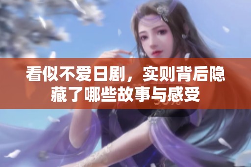 看似不愛日劇，實則背后隱藏了哪些故事與感受