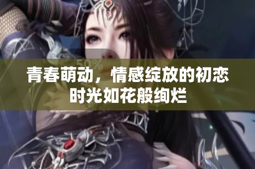 青春萌動，情感綻放的初戀時光如花般絢爛