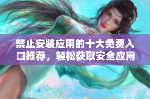 禁止安裝應(yīng)用的十大免費入口推薦，輕松獲取安全應(yīng)用