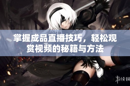 掌握成品直播技巧，輕松觀賞視頻的秘籍與方法