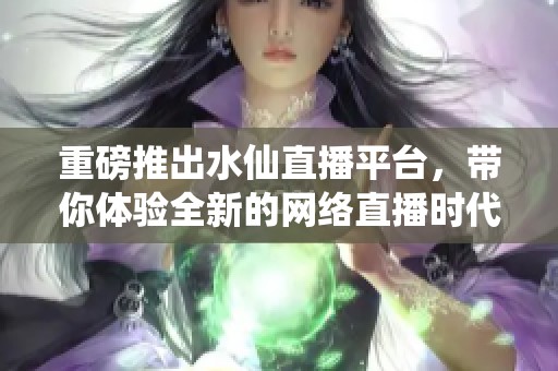 重磅推出水仙直播平臺，帶你體驗全新的網(wǎng)絡(luò)直播時代