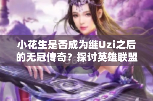 小花生是否成為繼Uzi之后的無冠傳奇？探討英雄聯(lián)盟中的職業(yè)成就