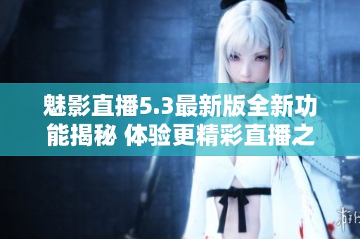 魅影直播5.3最新版全新功能揭秘 體驗更精彩直播之旅