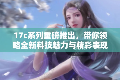 17c系列重磅推出<div   id=
