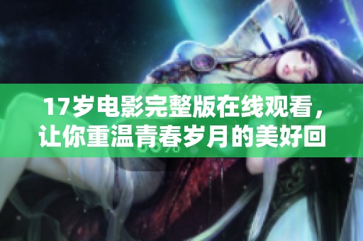 17歲電影完整版在線觀看，讓你重溫青春歲月的美好回憶