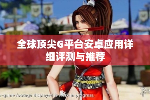 全球頂尖G平臺安卓應(yīng)用詳細評測與推薦