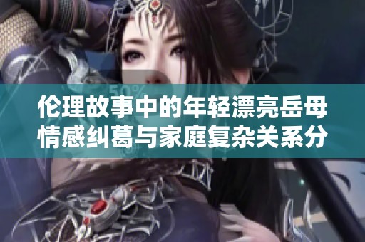 倫理故事中的年輕漂亮岳母情感糾葛與家庭復(fù)雜關(guān)系分析