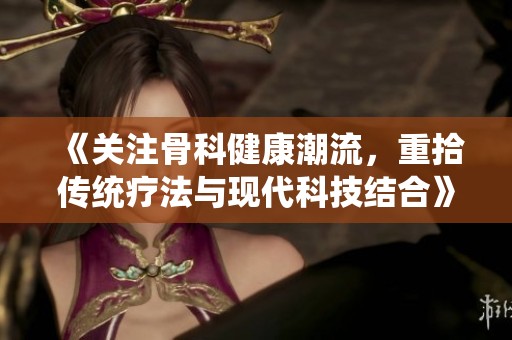 《關(guān)注骨科健康潮流，重拾傳統(tǒng)療法與現(xiàn)代科技結(jié)合》