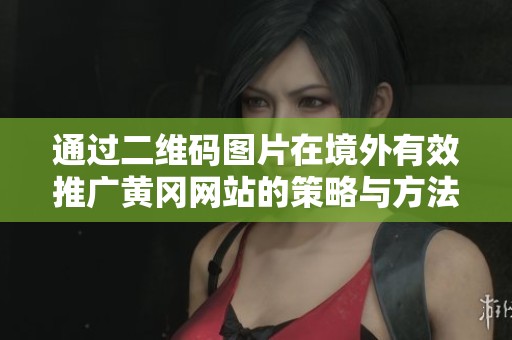 通過(guò)二維碼圖片在境外有效推廣黃岡網(wǎng)站的策略與方法
