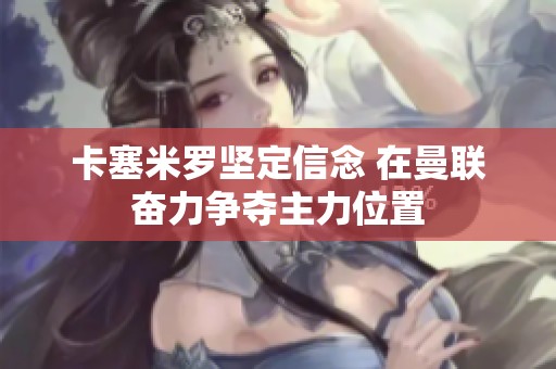 卡塞米羅堅(jiān)定信念 在曼聯(lián)奮力爭(zhēng)奪主力位置