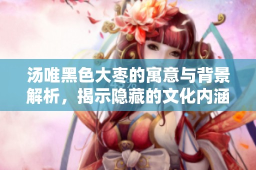 湯唯黑色大棗的寓意與背景解析<div   id=
