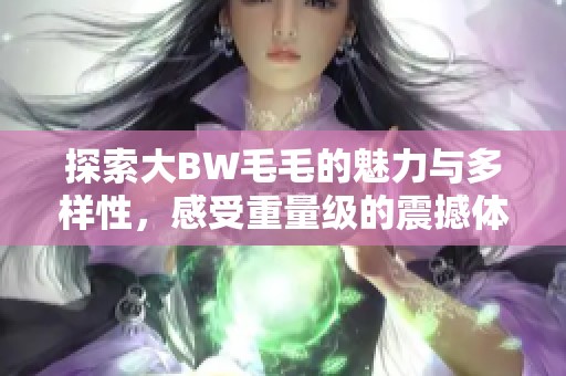 探索大BW毛毛的魅力與多樣性，感受重量級的震撼體驗