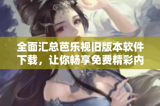 全面匯總芭樂視舊版本軟件下載，讓你暢享免費(fèi)精彩內(nèi)容