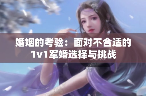婚姻的考驗(yàn)：面對(duì)不合適的1v1軍婚選擇與挑戰(zhàn)