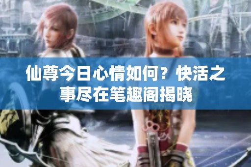 仙尊今日心情如何？快活之事盡在筆趣閣揭曉