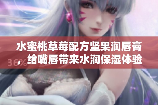 水蜜桃草莓配方堅(jiān)果潤唇膏，給嘴唇帶來水潤保濕體驗(yàn)