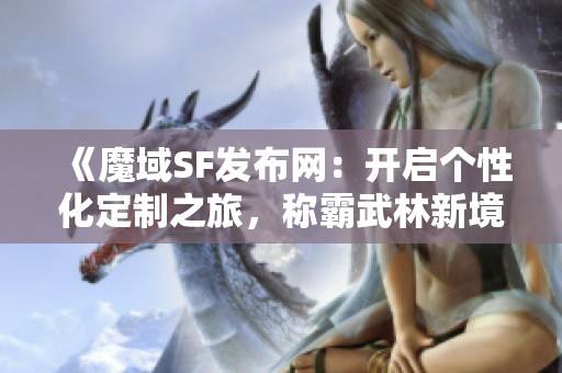 《魔域SF發(fā)布網(wǎng)：開啟個性化定制之旅，稱霸武林新境界》