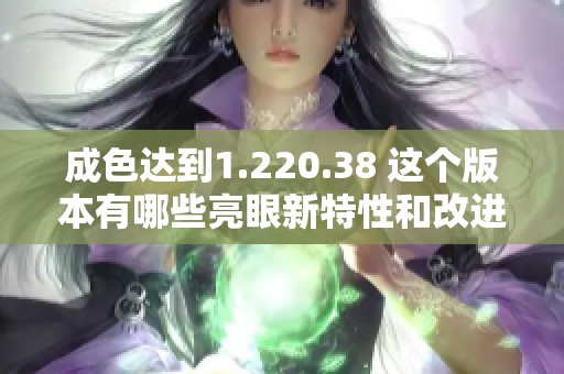 成色達到1.220.38 這個版本有哪些亮眼新特性和改進？