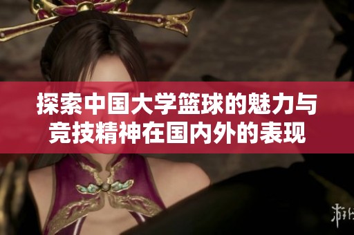 探索中國(guó)大學(xué)籃球的魅力與競(jìng)技精神在國(guó)內(nèi)外的表現(xiàn) 探索中國(guó)大學(xué)籃球的魅力與競(jìng)技精神在國(guó)內(nèi)外的表現(xiàn)