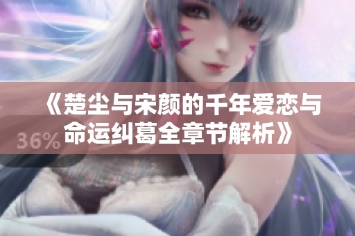 《楚塵與宋顏的千年愛戀與命運糾葛全章節(jié)解析》